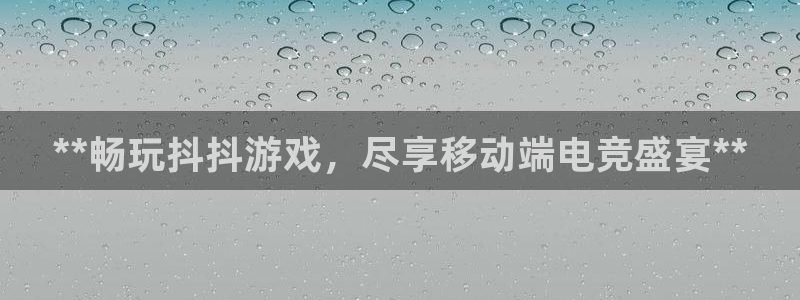 新航娱乐的背景和历史背景介绍：**畅玩抖抖游戏，尽享移动端电竞盛宴**