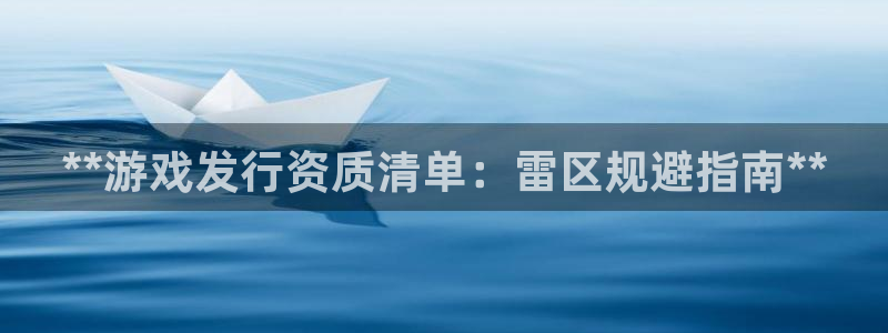 新航娱乐集团最新消息今天：**游戏发行资质清单：雷区规避指南**